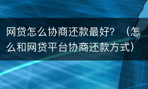 网贷怎么协商还款最好？（怎么和网贷平台协商还款方式）