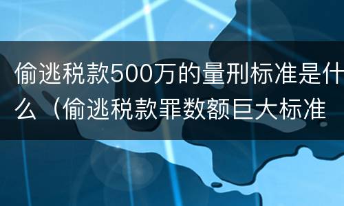 偷逃税款500万的量刑标准是什么（偷逃税款罪数额巨大标准）