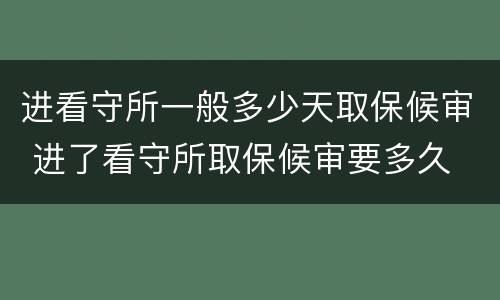进看守所一般多少天取保候审 进了看守所取保候审要多久