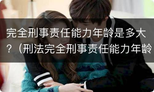 完全刑事责任能力年龄是多大?（刑法完全刑事责任能力年龄的规定）