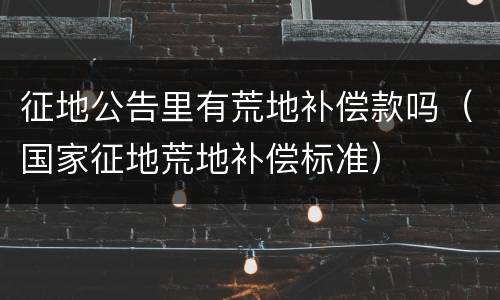 征地公告里有荒地补偿款吗（国家征地荒地补偿标准）