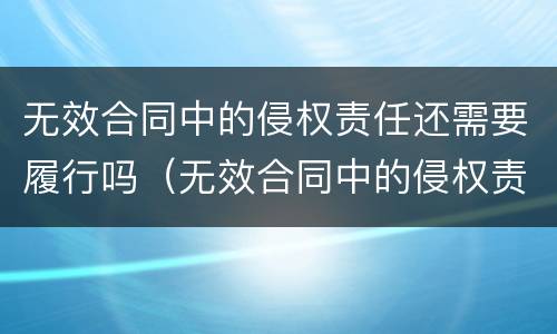 无效合同中的侵权责任还需要履行吗（无效合同中的侵权责任还需要履行吗为什么）