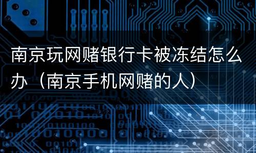 南京玩网赌银行卡被冻结怎么办（南京手机网赌的人）