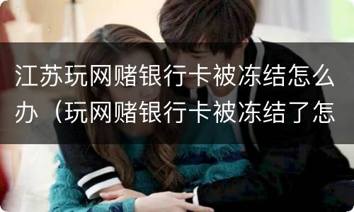 江苏玩网赌银行卡被冻结怎么办（玩网赌银行卡被冻结了怎么办）