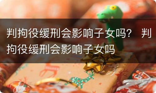 判拘役缓刑会影响子女吗？ 判拘役缓刑会影响子女吗
