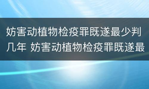 妨害动植物检疫罪既遂最少判几年 妨害动植物检疫罪既遂最少判几年徒刑