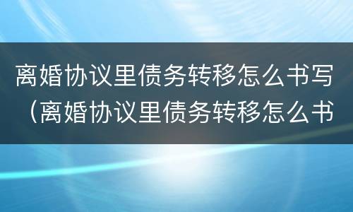 离婚协议里债务转移怎么书写（离婚协议里债务转移怎么书写才有效）