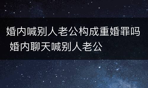 婚内喊别人老公构成重婚罪吗 婚内聊天喊别人老公