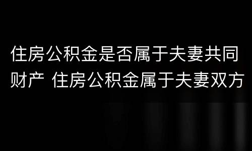 住房公积金是否属于夫妻共同财产 住房公积金属于夫妻双方共同财产吗