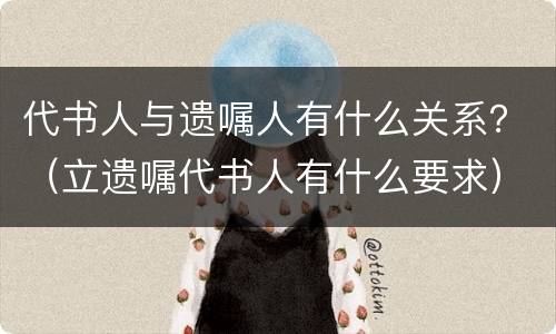 代书人与遗嘱人有什么关系？（立遗嘱代书人有什么要求）