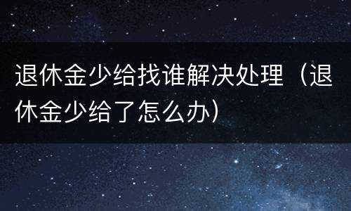 退休金少给找谁解决处理（退休金少给了怎么办）