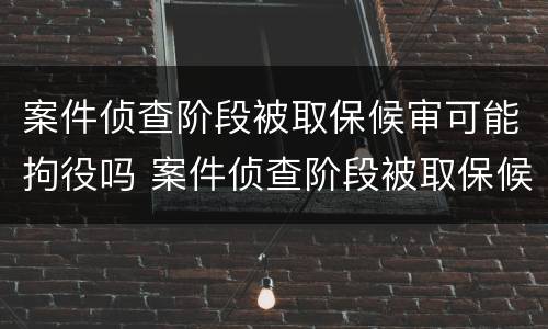 案件侦查阶段被取保候审可能拘役吗 案件侦查阶段被取保候审可能拘役吗知乎