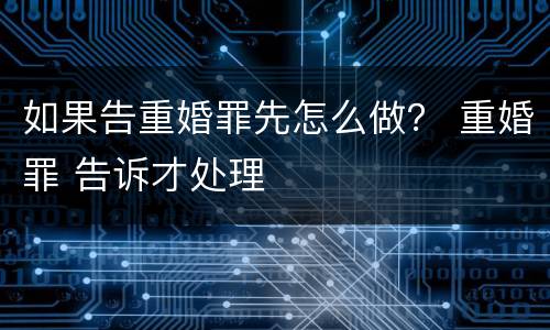 如果告重婚罪先怎么做？ 重婚罪 告诉才处理
