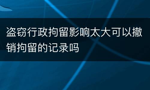 盗窃行政拘留影响太大可以撤销拘留的记录吗