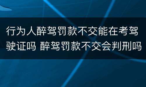 行为人醉驾罚款不交能在考驾驶证吗 醉驾罚款不交会判刑吗