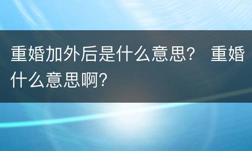 重婚加外后是什么意思？ 重婚什么意思啊?