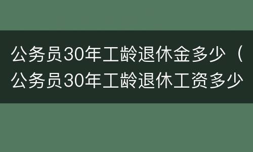 公务员30年工龄退休金多少（公务员30年工龄退休工资多少）