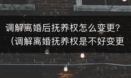 调解离婚后抚养权怎么变更？（调解离婚抚养权是不好变更吗）