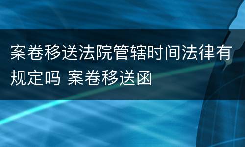 案卷移送法院管辖时间法律有规定吗 案卷移送函