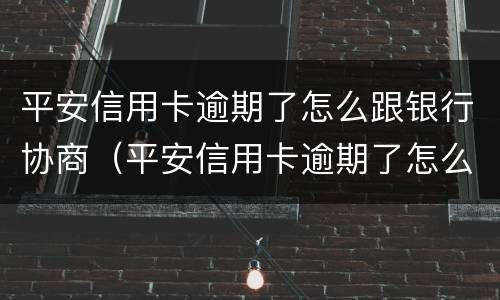 平安信用卡逾期了怎么跟银行协商（平安信用卡逾期了怎么跟银行协商消除记录）