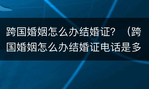 跨国婚姻怎么办结婚证？（跨国婚姻怎么办结婚证电话是多少）