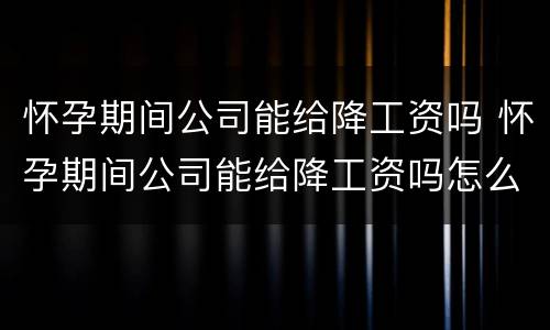 怀孕期间公司能给降工资吗 怀孕期间公司能给降工资吗怎么办