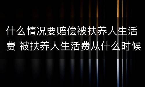 什么情况要赔偿被扶养人生活费 被扶养人生活费从什么时候开始计算