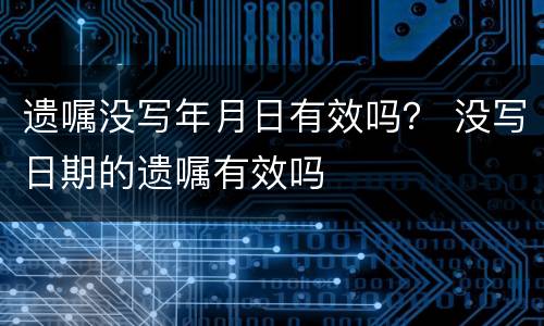遗嘱没写年月日有效吗？ 没写日期的遗嘱有效吗