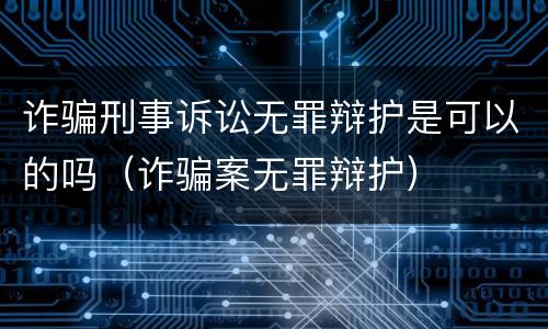 诈骗刑事诉讼无罪辩护是可以的吗（诈骗案无罪辩护）