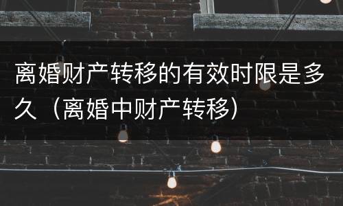 离婚财产转移的有效时限是多久（离婚中财产转移）