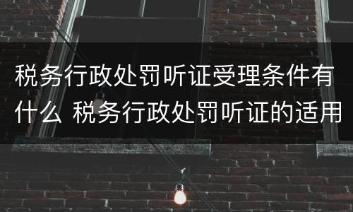税务行政处罚听证受理条件有什么 税务行政处罚听证的适用范围及程序