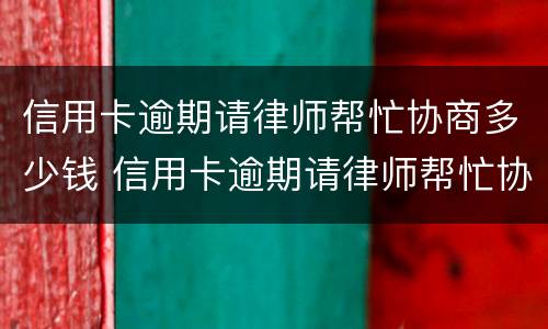 信用卡逾期请律师帮忙协商多少钱 信用卡逾期请律师帮忙协商多少钱合适