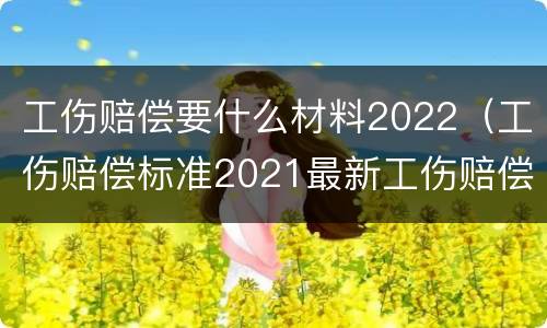 工伤赔偿要什么材料2022（工伤赔偿标准2021最新工伤赔偿标准文件）