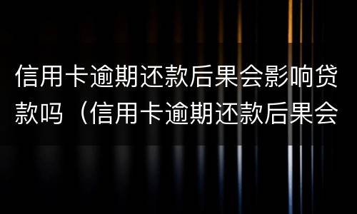 信用卡逾期还款后果会影响贷款吗（信用卡逾期还款后果会影响贷款吗怎么办）