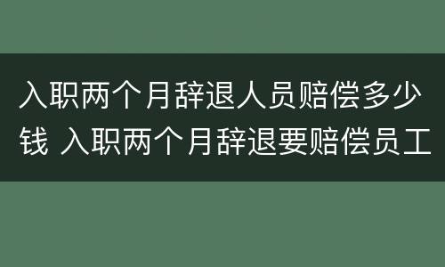 入职两个月辞退人员赔偿多少钱 入职两个月辞退要赔偿员工工资吗