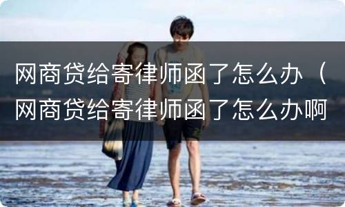 网商贷给寄律师函了怎么办（网商贷给寄律师函了怎么办啊）