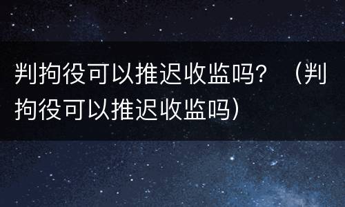 判拘役可以推迟收监吗？（判拘役可以推迟收监吗）