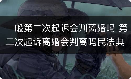 一般第二次起诉会判离婚吗 第二次起诉离婚会判离吗民法典