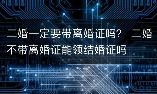 二婚一定要带离婚证吗？ 二婚不带离婚证能领结婚证吗