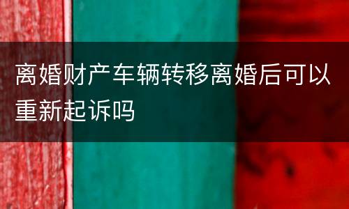 离婚财产车辆转移离婚后可以重新起诉吗