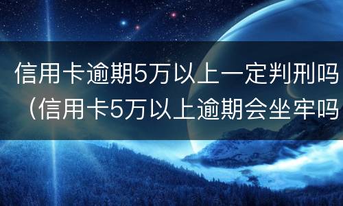 信用卡逾期5万以上一定判刑吗（信用卡5万以上逾期会坐牢吗）