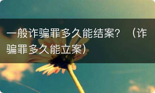 一般诈骗罪多久能结案？（诈骗罪多久能立案）
