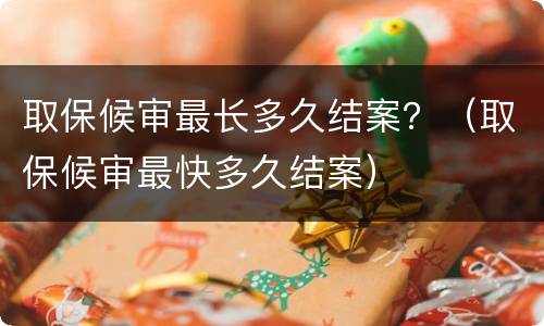取保候审最长多久结案？（取保候审最快多久结案）