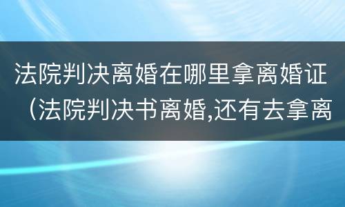 法院判决离婚在哪里拿离婚证（法院判决书离婚,还有去拿离婚证吗?）