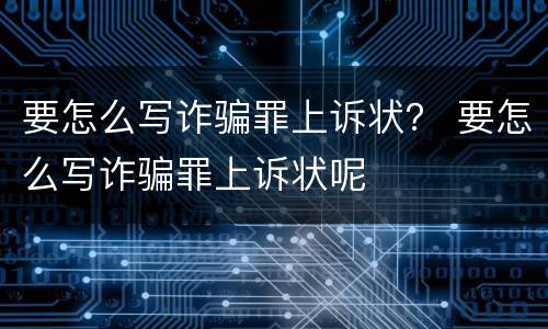 要怎么写诈骗罪上诉状？ 要怎么写诈骗罪上诉状呢