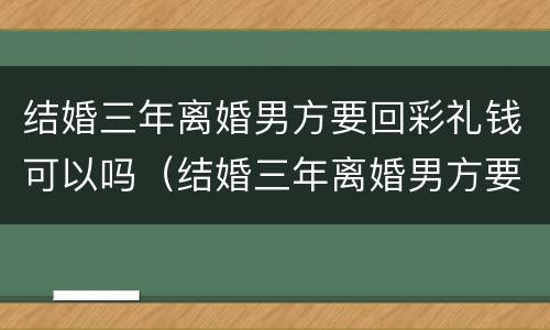 结婚三年离婚男方要回彩礼钱可以吗（结婚三年离婚男方要回彩礼钱可以吗）