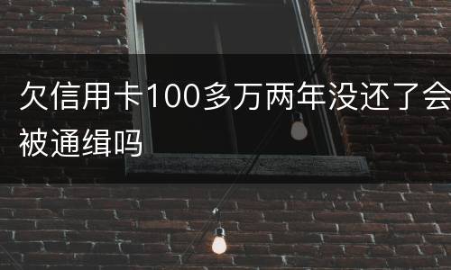 欠信用卡100多万两年没还了会被通缉吗