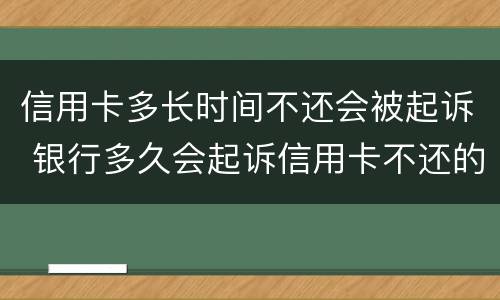 信用卡多长时间不还会被起诉 银行多久会起诉信用卡不还的人
