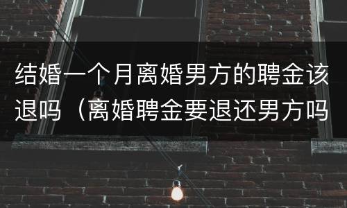 结婚一个月离婚男方的聘金该退吗（离婚聘金要退还男方吗?）