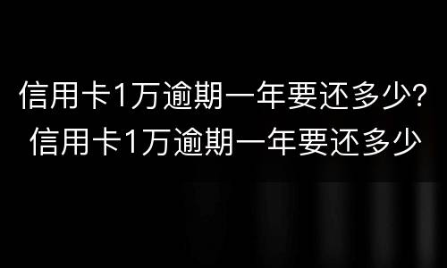 信用卡1万逾期一年要还多少？ 信用卡1万逾期一年要还多少